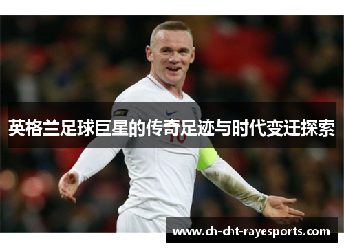 英格兰足球巨星的传奇足迹与时代变迁探索 英格兰足球巨星的传奇足迹与时代变迁探索