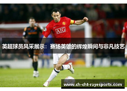 英超球员风采展示:赛场英雄的辉煌瞬间与非凡技艺 英超球员风采展示:赛场英雄的辉煌瞬间与非凡技艺