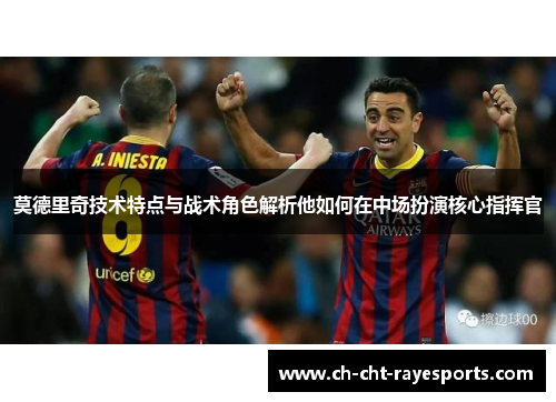 莫德里奇技术特点与战术角色解析他如何在中场扮演核心指挥官 莫德里奇技术特点与战术角色解析他如何在中场扮演核心指挥官