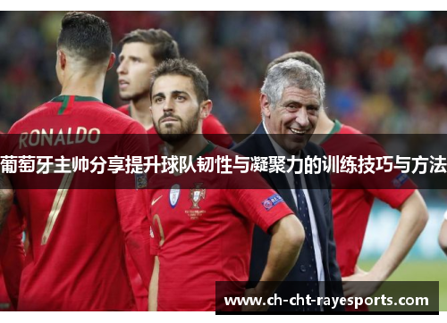 葡萄牙主帅分享提升球队韧性与凝聚力的训练技巧与方法 葡萄牙主帅分享提升球队韧性与凝聚力的训练技巧与方法