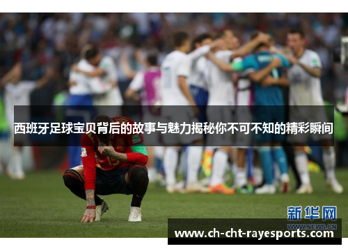 西班牙足球宝贝背后的故事与魅力揭秘你不可不知的精彩瞬间 西班牙足球宝贝背后的故事与魅力揭秘你不可不知的精彩瞬间