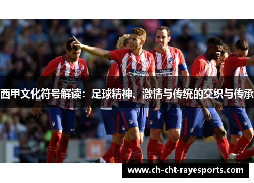西甲文化符号解读:足球精神、激情与传统的交织与传承 西甲文化符号解读:足球精神、激情与传统的交织与传承