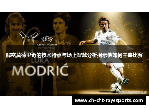 解密莫德里奇的技术特点与场上智慧分析揭示他如何主宰比赛 解密莫德里奇的技术特点与场上智慧分析揭示他如何主宰比赛