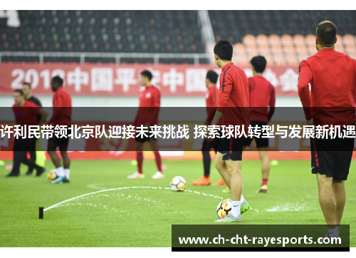 许利民带领北京队迎接未来挑战 探索球队转型与发展新机遇
