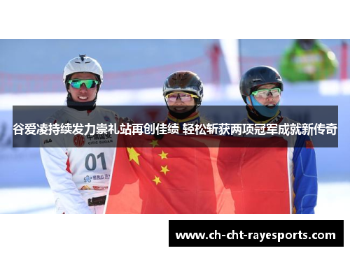 谷爱凌持续发力崇礼站再创佳绩 轻松斩获两项冠军成就新传奇 谷爱凌持续发力崇礼站再创佳绩 轻松斩获两项冠军成就新传奇