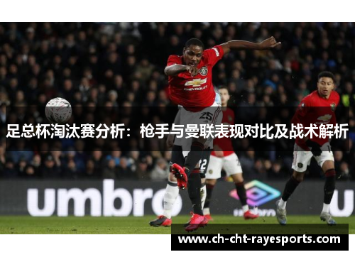 足总杯淘汰赛分析:枪手与曼联表现对比及战术解析 足总杯淘汰赛分析:枪手与曼联表现对比及战术解析