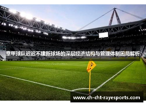 意甲球队迟迟不建新球场的深层经济结构与管理体制困局解析 意甲球队迟迟不建新球场的深层经济结构与管理体制困局解析