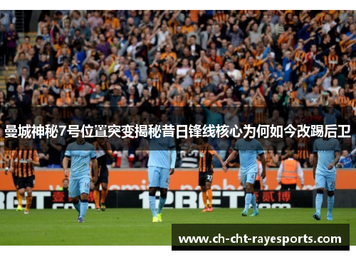 曼城神秘7号位置突变揭秘昔日锋线核心为何如今改踢后卫