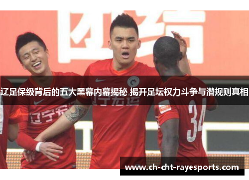 辽足保级背后的五大黑幕内幕揭秘 揭开足坛权力斗争与潜规则真相