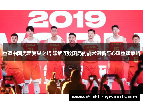重塑中国男篮复兴之路 破解连败困局的战术创新与心理重建策略 重塑中国男篮复兴之路 破解连败困局的战术创新与心理重建策略