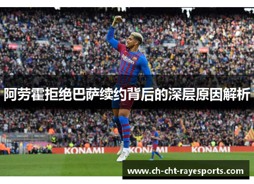 阿劳霍拒绝巴萨续约背后的深层原因解析 阿劳霍拒绝巴萨续约背后的深层原因解析