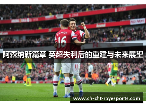 阿森纳新篇章 英超失利后的重建与未来展望 阿森纳新篇章 英超失利后的重建与未来展望