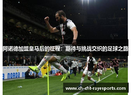阿诺德加盟皇马后的征程:期待与挑战交织的足球之路 阿诺德加盟皇马后的征程:期待与挑战交织的足球之路