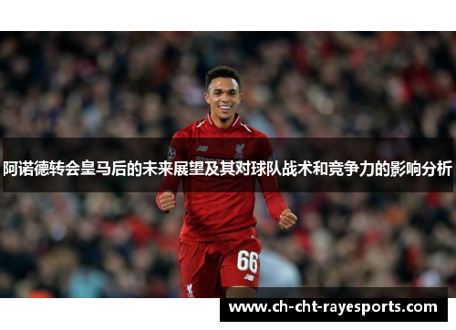 阿诺德转会皇马后的未来展望及其对球队战术和竞争力的影响分析 阿诺德转会皇马后的未来展望及其对球队战术和竞争力的影响分析