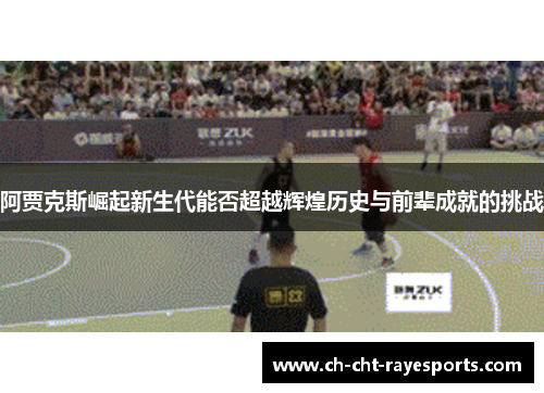 阿贾克斯崛起新生代能否超越辉煌历史与前辈成就的挑战 阿贾克斯崛起新生代能否超越辉煌历史与前辈成就的挑战