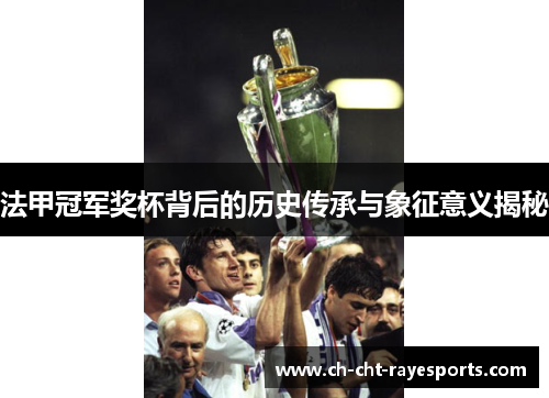 法甲冠军奖杯背后的历史传承与象征意义揭秘 法甲冠军奖杯背后的历史传承与象征意义揭秘