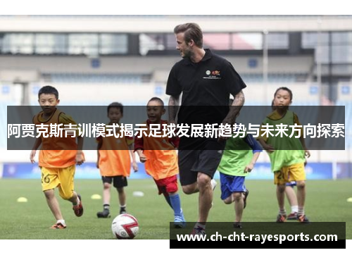阿贾克斯青训模式揭示足球发展新趋势与未来方向探索 阿贾克斯青训模式揭示足球发展新趋势与未来方向探索