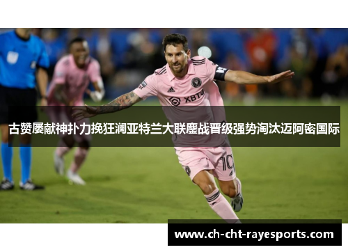 古赞屡献神扑力挽狂澜亚特兰大联鏖战晋级强势淘汰迈阿密国际