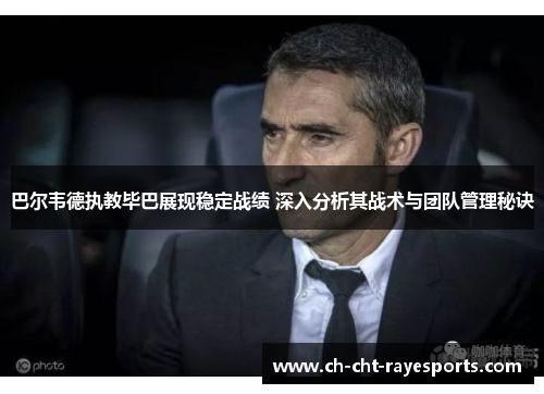 巴尔韦德执教毕巴展现稳定战绩 深入分析其战术与团队管理秘诀