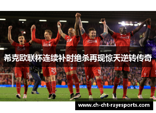 希克欧联杯连续补时绝杀再现惊天逆转传奇