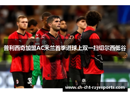 普利西奇加盟AC米兰首季进球上双一扫切尔西低谷