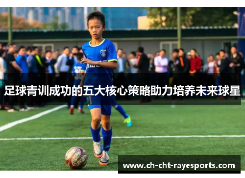 足球青训成功的五大核心策略助力培养未来球星